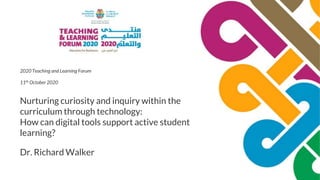 2020 Teaching and Learning Forum
11th October 2020
Nurturing curiosity and inquiry within the
curriculum through technology:
How can digital tools support active student
learning?
Dr. Richard Walker
 