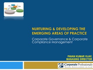 Nurturing & Developing the Emerging Areas of Practice Corporate Governance & Corporate Compliance Management PAVAN KUMAR VIJAY,  Managing Director 