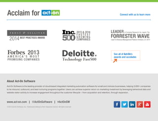 Acclaim for
www.act-on.com | @ActOnSoftware | #ActOnSW
Act-On Software is the leading provider of cloud-based integrated marketing automation software for small and mid-size businesses, helping 3,000+ companies
to tie inbound, outbound, and lead nurturing programs together. Users can achieve superior return on marketing investment by leveraging behavioral data and
website visitor activity to increase engagement throughout the customer lifecycle – from acquisition and retention, through expansion.
About Act-On Software
©2015 Act-On Software, Inc. Trademarks belong to their respective owners. All rights reserved.
Connect with us to learn more
See all of Act-On’s
awards and accolades
 