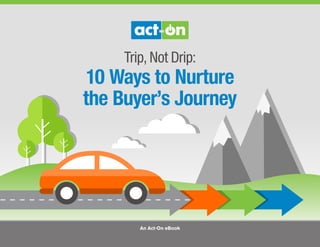 Trip, Not Drip:
10 Ways to Nurture
the Buyer’s Journey
An Act-On eBook
 