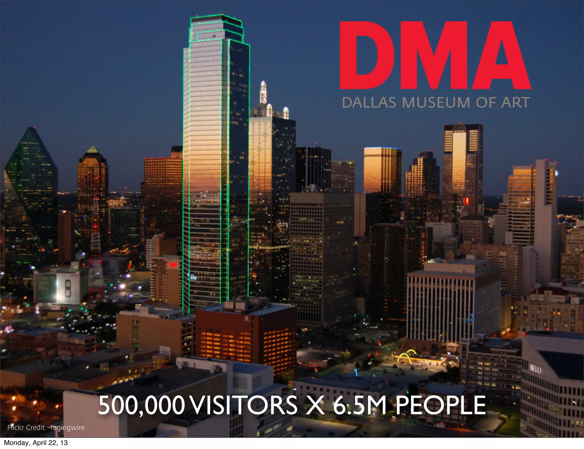 DALLAS MUSEUM OF ART




                            500,000 VISITORS X 6.5M PEOPLE
Flickr Credit ~ragingwire

Monday, April 22, 13
 