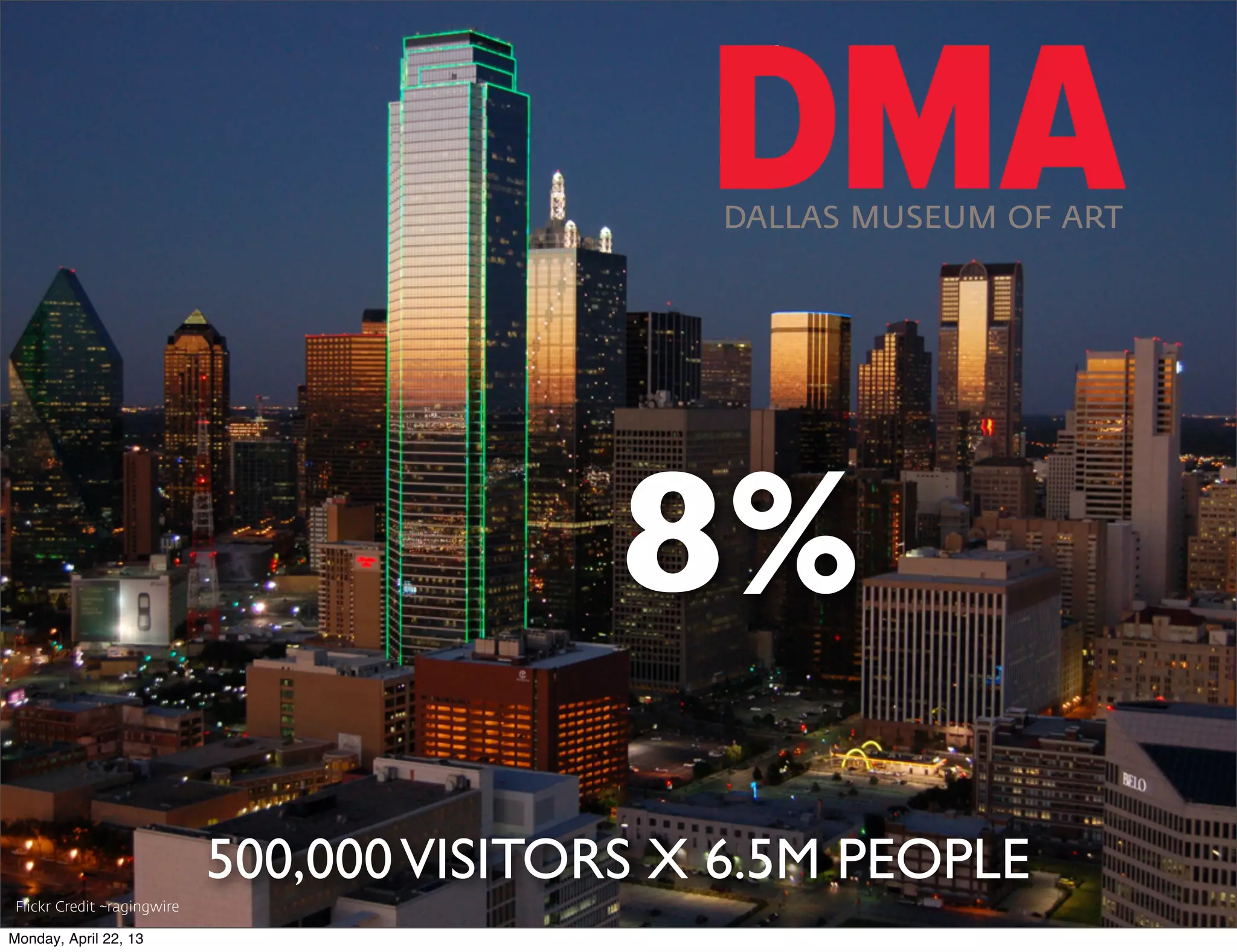 DALLAS MUSEUM OF ART




                                           8%
                            500,000 VISITORS X 6.5M PEOPLE
Flickr Credit ~ragingwire

Monday, April 22, 13
 