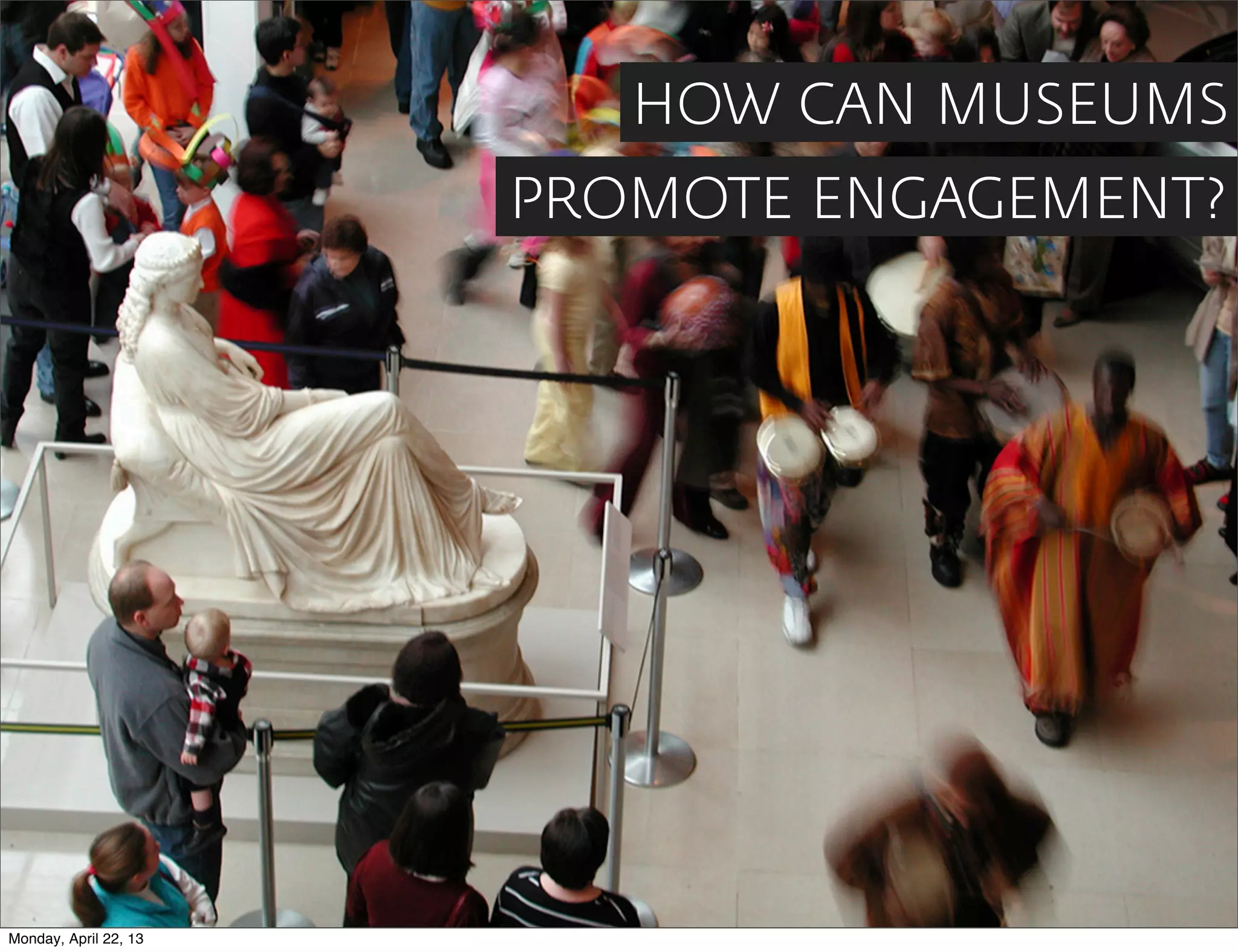 HOW CAN MUSEUMS
                       PROMOTE ENGAGEMENT?




Monday, April 22, 13
 