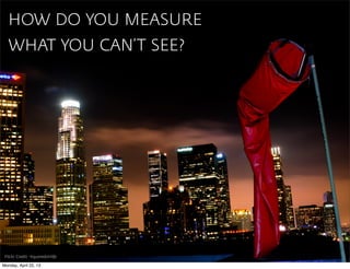 HOW DO YOU MEASURE
   WHAT YOU CAN’T SEE?




 Flickr Credit ~liquoredonlife

Monday, April 22, 13
 