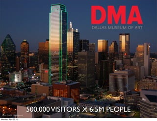 DALLAS MUSEUM OF ART




                            500,000 VISITORS X 6.5M PEOPLE
Flickr Credit ~ragingwire

Monday, April 22, 13
 
