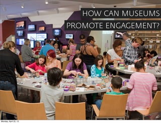 HOW CAN MUSEUMS
                       PROMOTE ENGAGEMENT?




Monday, April 22, 13
 
