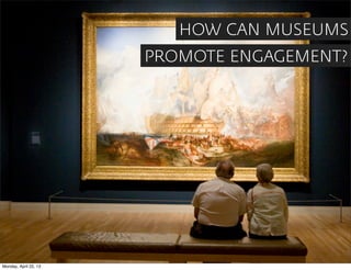 HOW CAN MUSEUMS
                       PROMOTE ENGAGEMENT?




Monday, April 22, 13
 