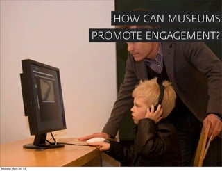 HOW CAN MUSEUMS
                       PROMOTE ENGAGEMENT?




Monday, April 22, 13
 