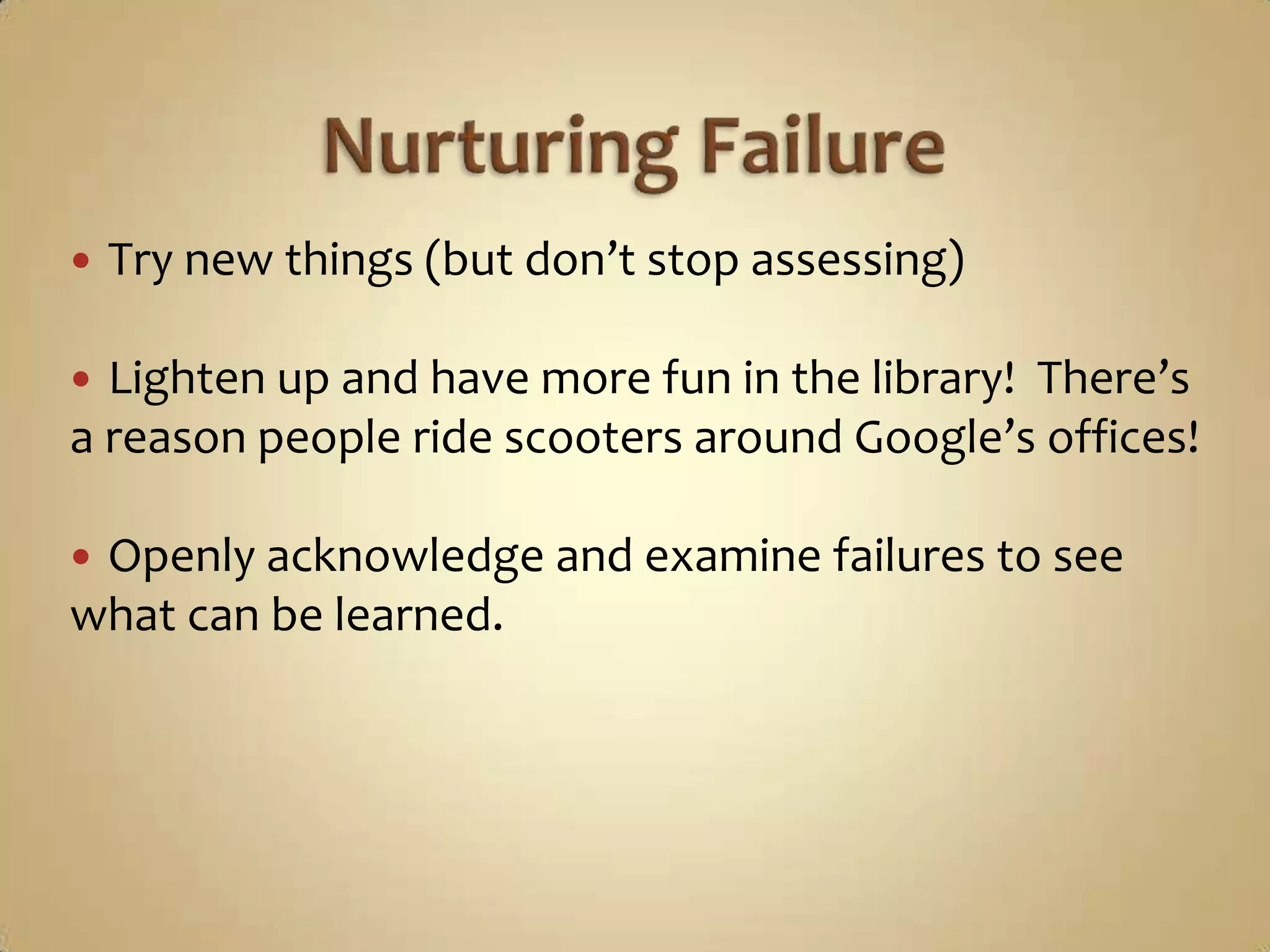 Nurturing FailureTry new things (but don’t stop assessing)Lighten up and have more fun in the library!  There’s a reason people ride scooters around Google’s offices!Openly acknowledge and examine failures to see what can be learned.