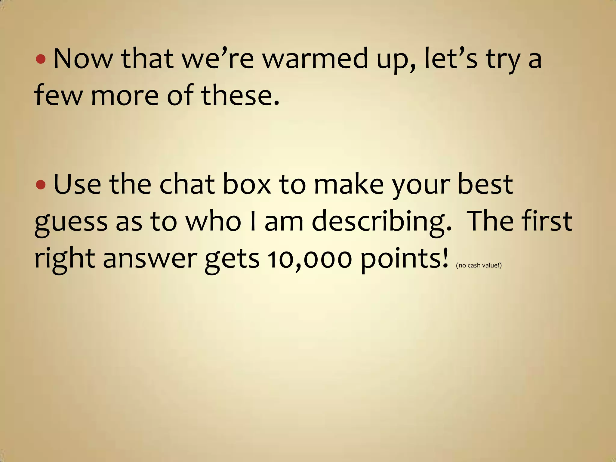 Now that we’re warmed up, let’s try a few more of these.Use the chat box to make your best guess as to who I am describing.  The first right answer gets 10,000 points! (no cash value!)