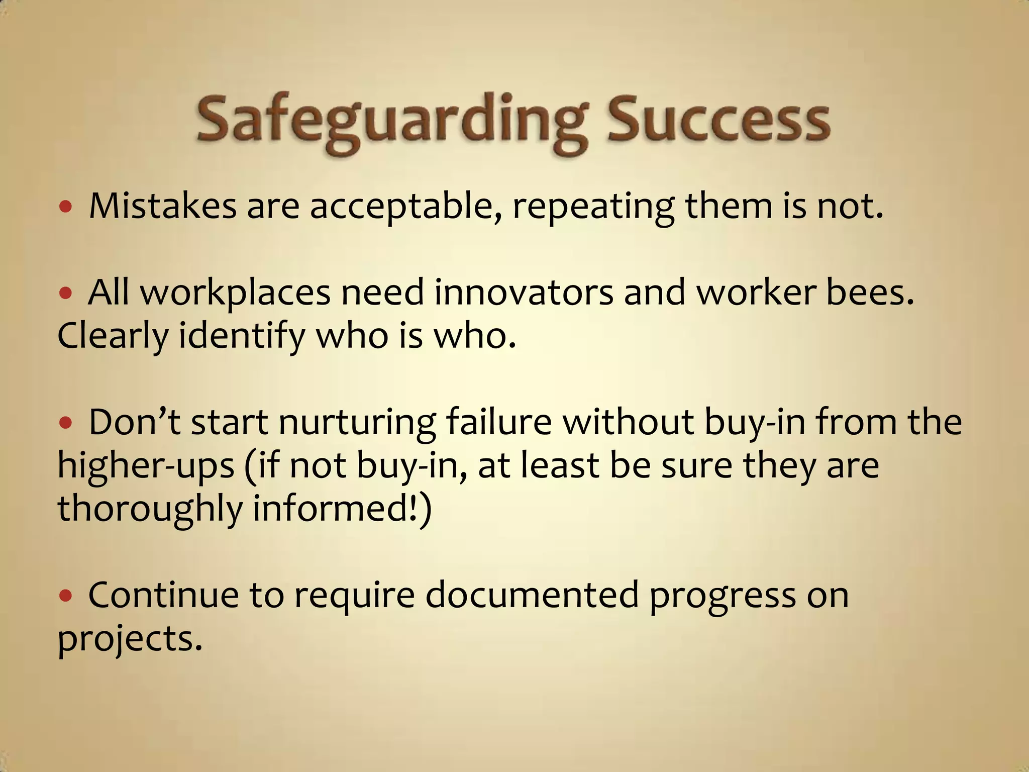 Safeguarding SuccessMistakes are acceptable, repeating them is not.All workplaces need innovators and worker bees.  Clearly identify who is who.Don’t start nurturing failure without buy-in from the higher-ups (if not buy-in, at least be sure they are thoroughly informed!)Continue to require documented progress on projects.