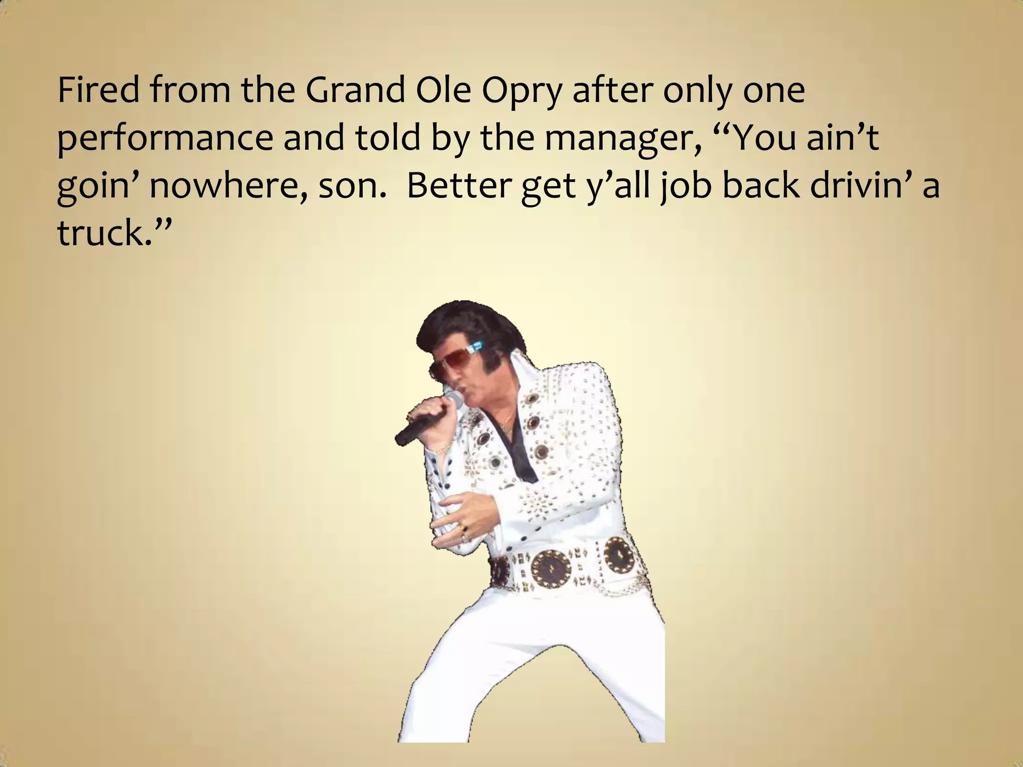 Fired from the Grand Ole Opry after only one performance and told by the manager, “You ain’t goin’ nowhere, son.  Better get y’all job back drivin’ a truck.”