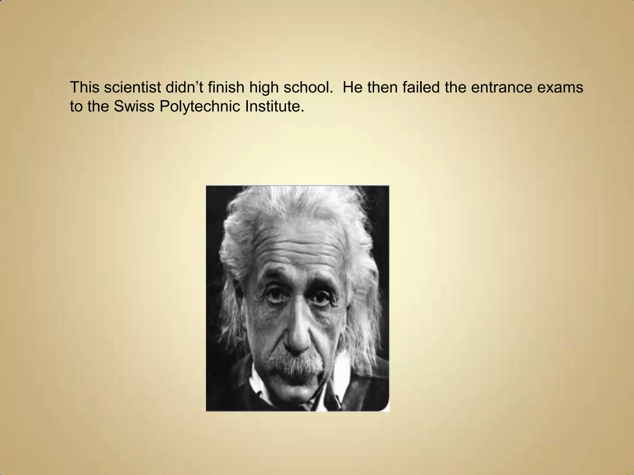 This scientist didn’t finish high school.  He then failed the entrance exams to the Swiss Polytechnic Institute.