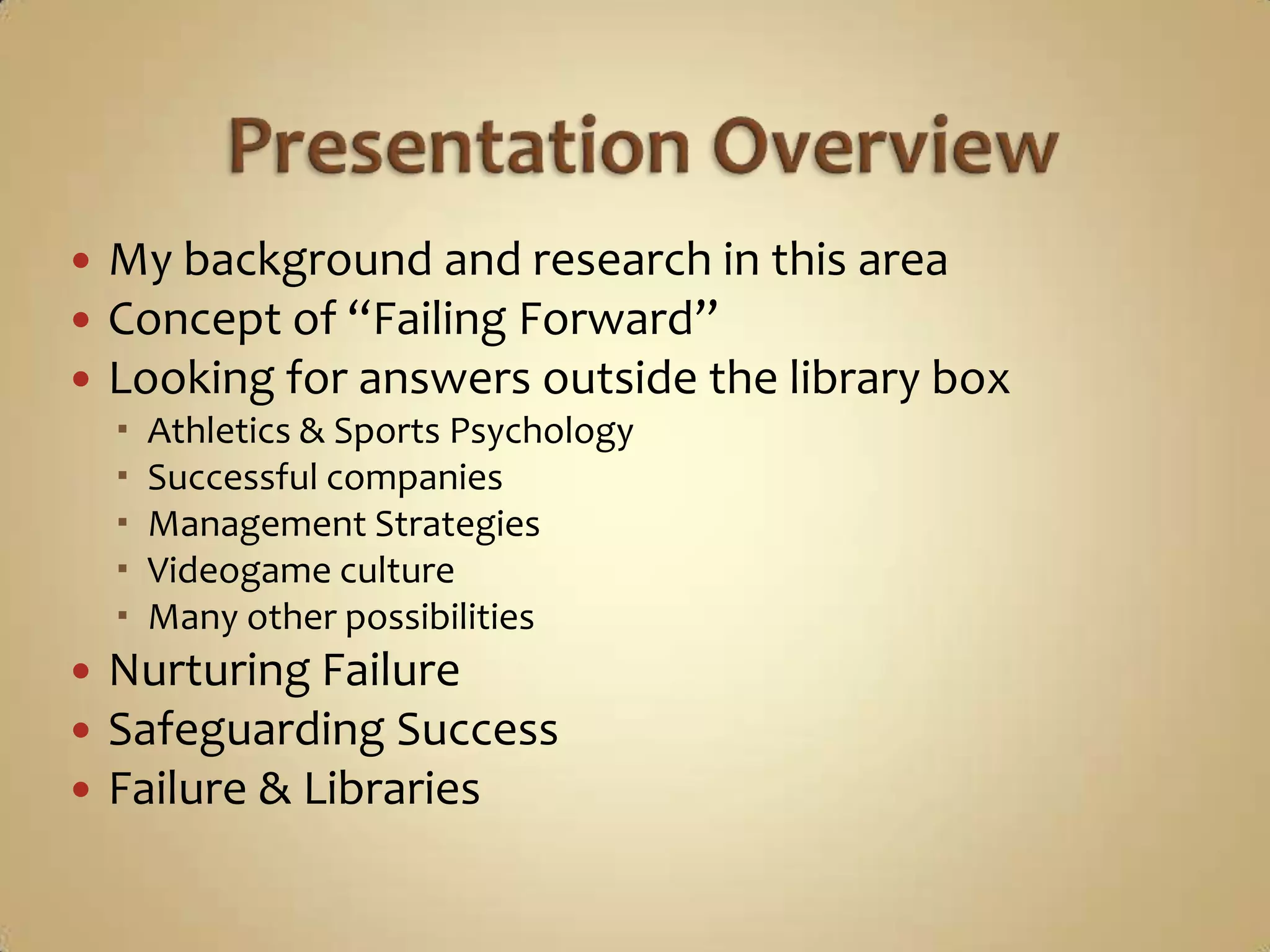  Presentation OverviewMy background and research in this areaConcept of “Failing Forward”Looking for answers outside the library boxAthletics & Sports PsychologySuccessful companiesManagement StrategiesVideogame cultureMany other possibilities Nurturing FailureSafeguarding SuccessFailure & Libraries