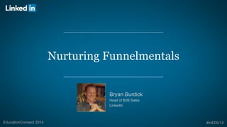 Nurturing Funnelmentals 
Bryan Burdick 
Head of B2B Sales 
LinkedIn 
EducationConnect 2014 #inEDU14 
 