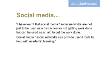 “I have learnt that social media / social networks are not
just to be used as a distraction for not getting work done
but can be used as an aid to get the work done.
Social media / social networks can provide useful tools to
help with academic learning.”
#studentvoices
Social media...
 