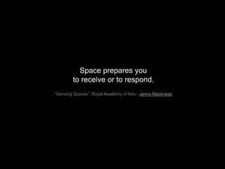 Space prepares you
to receive or to respond.
“Sensing Spaces”, Royal Academy of Arts - Jenny Mackness
 
