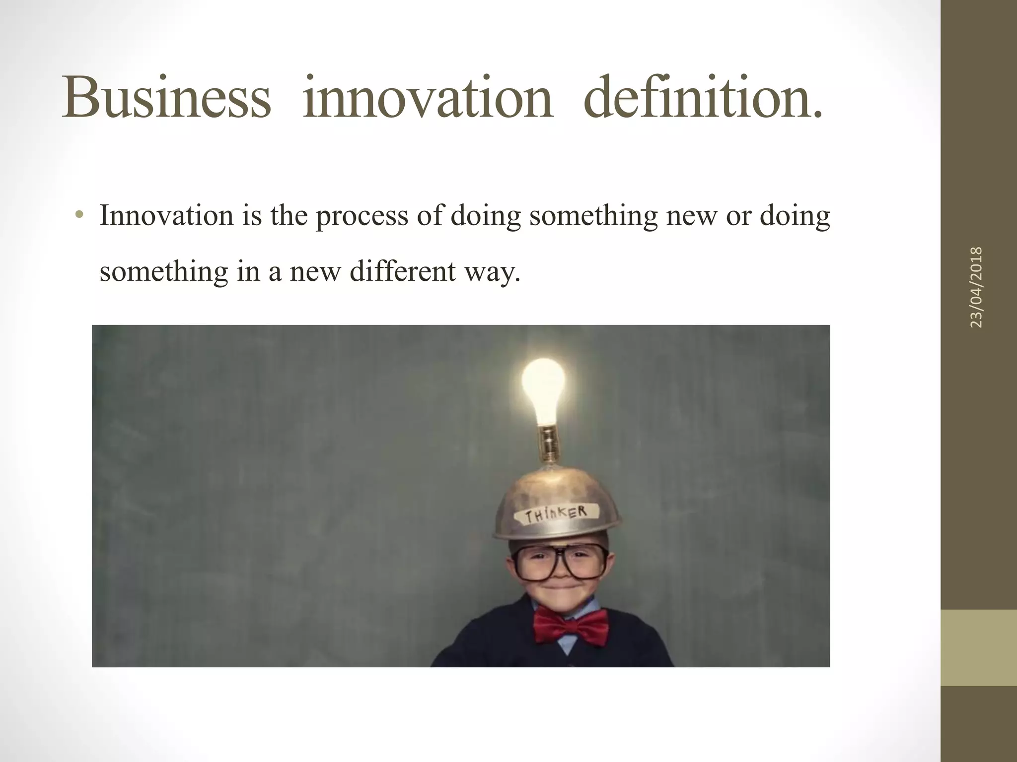 Business0innovation9definition.
• Innovation is the process of doing something new or doing
something in a new different way.
23/04/2018
 