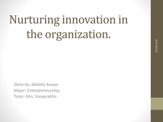 Nurturing innovation in
the organization.
Done by: Abdalla Anwar.
Major: Enterpreneurship.
Tutor: Mrs. Sreeprabha.
23/04/2018
 