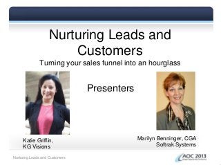 Nurturing Leads and
Customers
Turning your sales funnel into an hourglass
Presenters
Katie Griffin,
KG Visions
Marilyn Benninger, CGA
Softrak Systems
Nurturing Leads and Customers
 