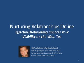 Nurturing Relationships Online
Effective Networking Impacts Your
Visibility on the Web, Too
1
Gyi Tsakalakis (@gyitsakalakis)
Helping lawyers put their best foot
forward online because that’s where
clients are looking for them.
 