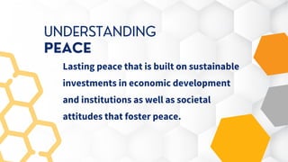 Lasting peace that is built on sustainable

investments in economic development

and institutions as well as societal

attitudes that foster peace.
UNDERSTANDING

PEACE
 