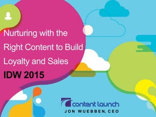 Nurturing with the
Right Content to Build
Loyalty and Sales
IDW 2015
J O N W U E B B E N, C E O
 