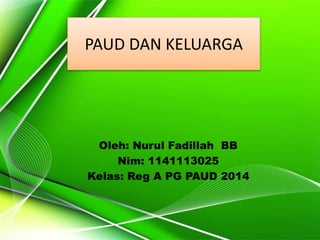 PAUD DAN KELUARGA
Oleh: Nurul Fadillah BB
Nim: 1141113025
Kelas: Reg A PG PAUD 2014
 