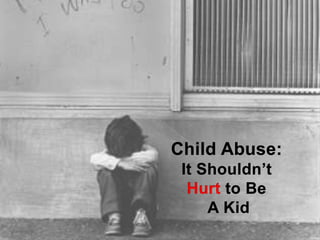 Child Abuse: It Shouldn’t  Hurt to Be  A Kid 
