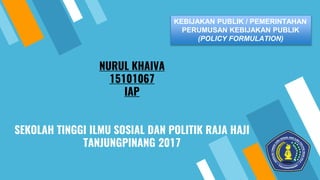NURUL KHAIVA
15101067
IAP
SEKOLAH TINGGI ILMU SOSIAL DAN POLITIK RAJA HAJI
TANJUNGPINANG 2017
KEBIJAKAN PUBLIK / PEMERINTAHAN
PERUMUSAN KEBIJAKAN PUBLIK
(POLICY FORMULATION)
 