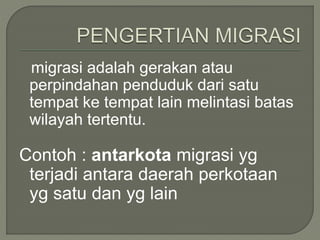 migrasi adalah gerakan atau
perpindahan penduduk dari satu
tempat ke tempat lain melintasi batas
wilayah tertentu.
Contoh : antarkota migrasi yg
terjadi antara daerah perkotaan
yg satu dan yg lain
 
