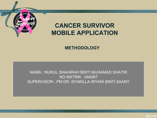 CANCER SURVIVOR
MOBILE APPLICATION
METHODOLOGY
NAMA : NURUL SHAHIRAH BINTI MUHAMAD SHATIR
NO MATRIK : 044087
SUPERVISOR : PM DR. SYARILLA IRYANI BINTI SAANY
 