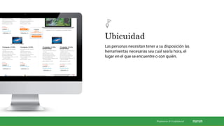 Ubicuidad
Las personas necesitan tener a su disposición las
herramientas necesarias sea cuál sea la hora, el
lugar en el que se encuentre o con quién.
Propietaria & Conﬁdencial
 