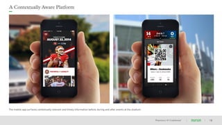Proprietary & Conﬁdential
A Contextually Aware Platform
18
The mobile app surfaces contextually relevant and timely information before, during and after events at the stadium.
 