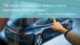 “Si nuestros coches son únicos, toda la
experiencia debe ser única.”
Elon Musk, CEO Tesla Motors
 