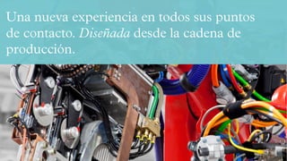 Una nueva experiencia en todos sus puntos
de contacto. Diseñada desde la cadena de
producción.
 
