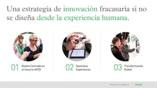 Una estrategia de innovación fracasaría si no
se diseña desde la experiencia humana.
Diseño Centrado en
el Usuario (HCD)01 Seamless
Experiences02 Transformación
Global03
Propietaria & Conﬁdencial
 
