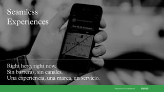 Seamless
Experiences
Right here, right now.
Sin barreras, sin canales.
Una experiencia, una marca, un servicio.
Propietaria & Conﬁdencial
 