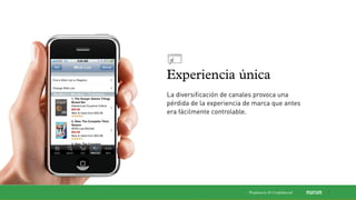 Experiencia única
La diversiﬁcación de canales provoca una
pérdida de la experiencia de marca que antes
era fácilmente controlable.
Propietaria & Conﬁdencial
 