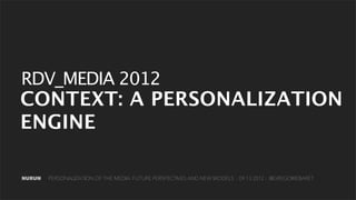 RDV_MEDIA 2012
CONTEXT: A PERSONALIZATION
ENGINE

NURUN   PERSONALIZATION OF THE MEDIA: FUTURE PERSPECTIVES AND NEW MODELS :: 09.13.2012 :: @GREGOIREBARET
 