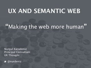 UX AND SEMANTIC WEB 
! 
! “Making the web more human” 
Nurgul Karadeniz 
Principal Consultant 
UX Thought 
! 
@nurdeniz 
 