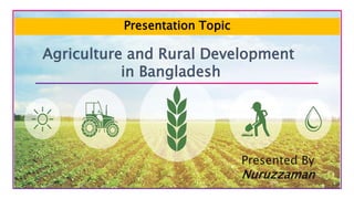 Agriculture and Rural Development
in Bangladesh
Presented By
Nuruzzaman
Presentation Topic
 