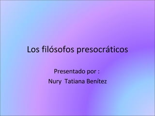Los filósofos presocráticos Presentado por :  Nury  Tatiana Benítez 