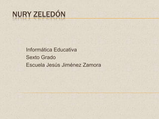 NURY ZELEDÓN
Informática Educativa
Sexto Grado
Escuela Jesús Jiménez Zamora
 