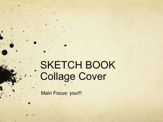 SKETCH BOOK 
Collage Cover 
Main Focus: you!!! 
 