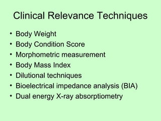 Clinical Relevance Techniques
• Body Weight
• Body Condition Score
• Morphometric measurement
• Body Mass Index
• Dilutional techniques
• Bioelectrical impedance analysis (BIA)
• Dual energy X-ray absorptiometry
 