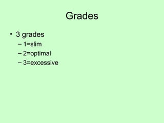 Grades
• 3 grades
– 1=slim
– 2=optimal
– 3=excessive
 