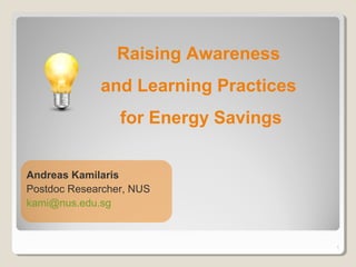 1
Raising Awareness
and Learning Practices
for Energy Savings
Andreas Kamilaris
Postdoc Researcher, NUS
kami@nus.edu.sg
 