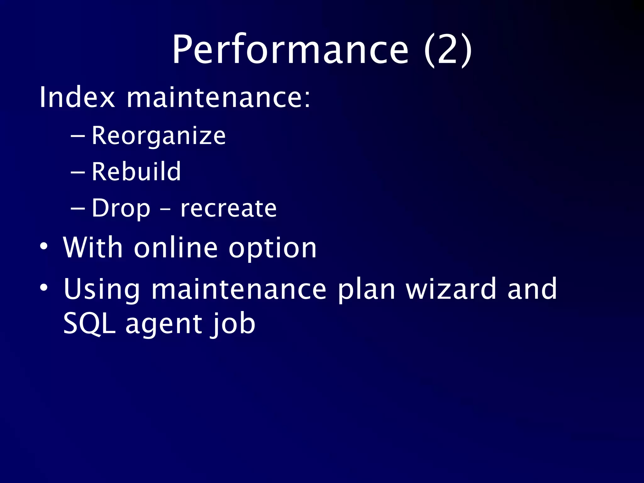 Performance (2) Index maintenance: Reorganize Rebuild Drop – recreate With online option Using maintenance plan wizard and SQL agent job 