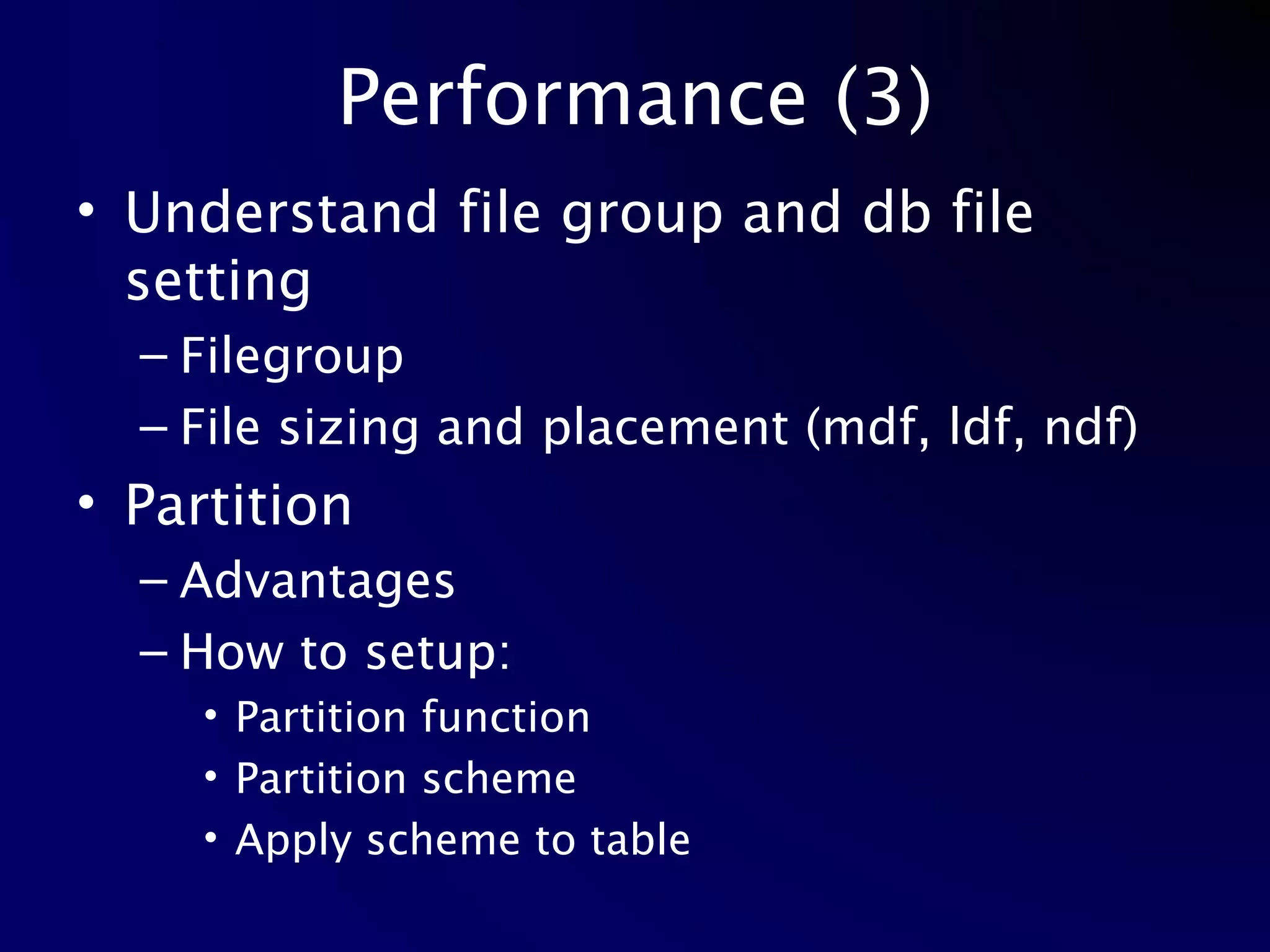 Performance (3) Understand file group and db file setting Filegroup File sizing and placement (mdf, ldf, ndf) Partition Advantages How to setup: Partition function Partition scheme Apply scheme to table 